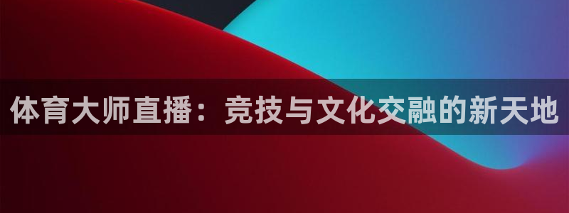 看球吧直播官网：体育大师直播：竞技与文化交融的新天地
