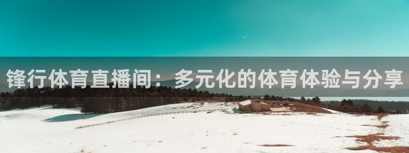 看球吧直播免费观看：锋行体育直播间：多元化的体育体验与分享