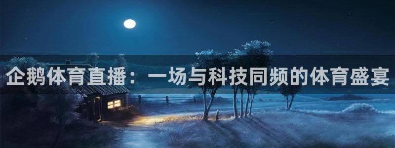 看球吧jrs低调直播nba：企鹅体育直播：一场与科技同频的体育盛宴
